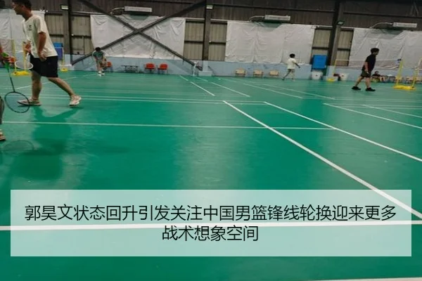郭昊文状态回升引发关注中国男篮锋线轮换迎来更多战术想象空间